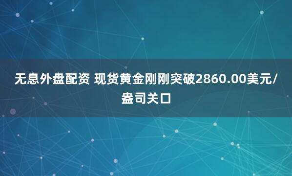 无息外盘配资 现货黄金刚刚突破2860.00美元/盎司关口