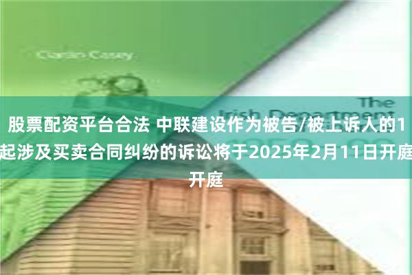 股票配资平台合法 中联建设作为被告/被上诉人的1起涉及买卖合同纠纷的诉讼将于2025年2月11日开庭