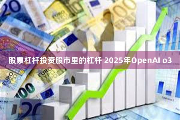 股票杠杆投资股市里的杠杆 2025年OpenAI o3