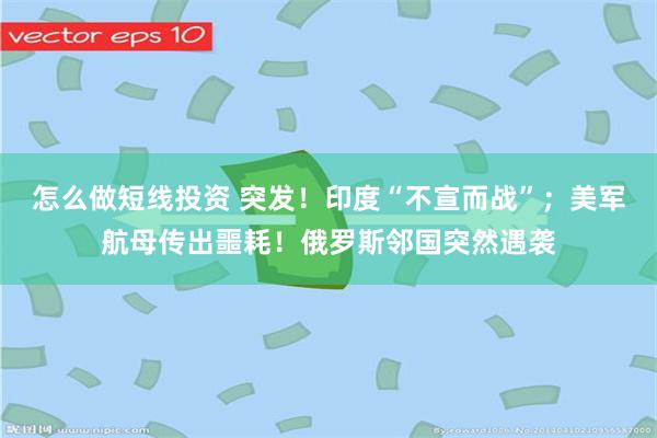 怎么做短线投资 突发！印度“不宣而战”；美军航母传出噩耗！俄罗斯邻国突然遇袭