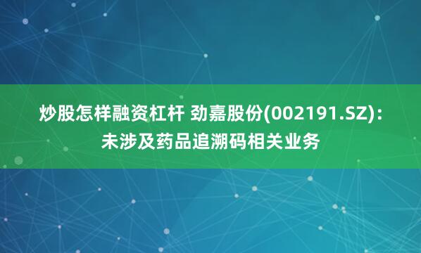 炒股怎样融资杠杆 劲嘉股份(002191.SZ)：未涉及药品追溯码相关业务