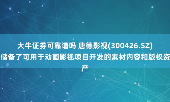 大牛证券可靠谱吗 唐德影视(300426.SZ)：储备了可用于动画影视项目开发的素材内容和版权资产