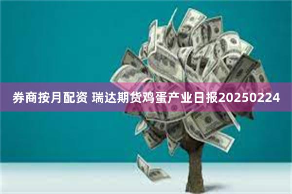 券商按月配资 瑞达期货鸡蛋产业日报20250224