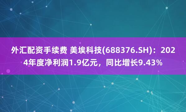 外汇配资手续费 美埃科技(688376.SH)：2024年度净利润1.9亿元，同比增长9.43%