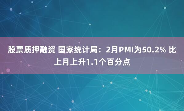 股票质押融资 国家统计局：2月PMI为50.2% 比上月上升1.1个百分点