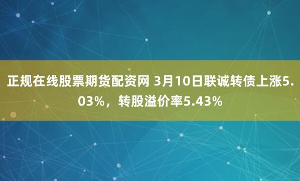 正规在线股票期货配资网 3月10日联诚转债上涨5.03%，转股溢价率5.43%