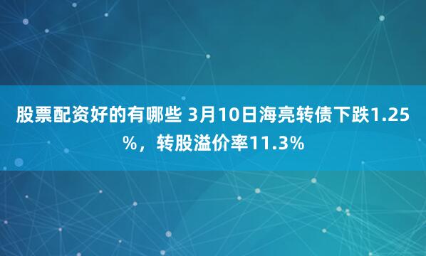 股票配资好的有哪些 3月10日海亮转债下跌1.25%，转股溢价率11.3%