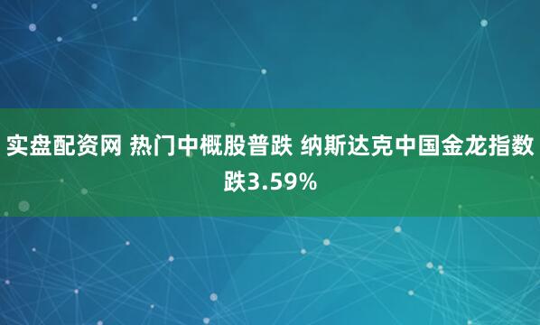 实盘配资网 热门中概股普跌 纳斯达克中国金龙指数跌3.59%