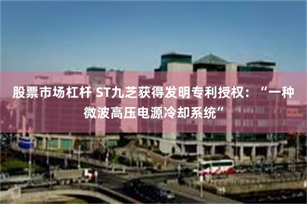 股票市场杠杆 ST九芝获得发明专利授权：“一种微波高压电源冷却系统”