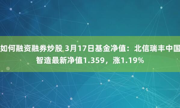 如何融资融券炒股 3月17日基金净值：北信瑞丰中国智造最新净值1.359，涨1.19%