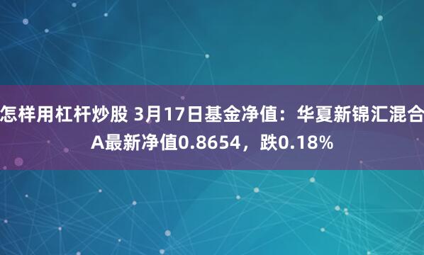 怎样用杠杆炒股 3月17日基金净值：华夏新锦汇混合A最新净值0.8654，跌0.18%