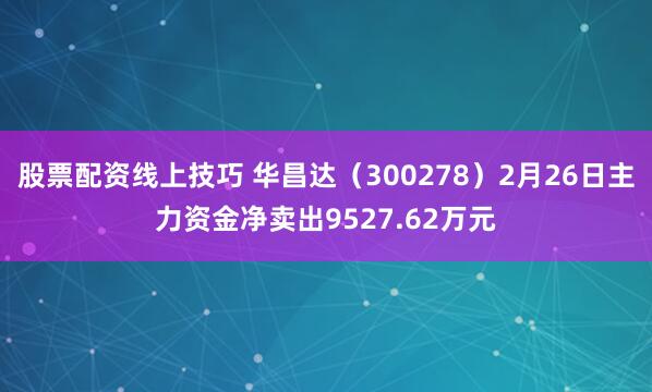 股票配资线上技巧 华昌达（300278）2月26日主力资金净卖出9527.62万元